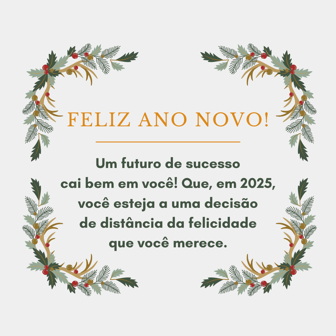 Um futuro de sucesso cai bem em você! Que, em 2025, você esteja a uma decisão de distância da felicidade que você merece. Feliz Ano Novo!