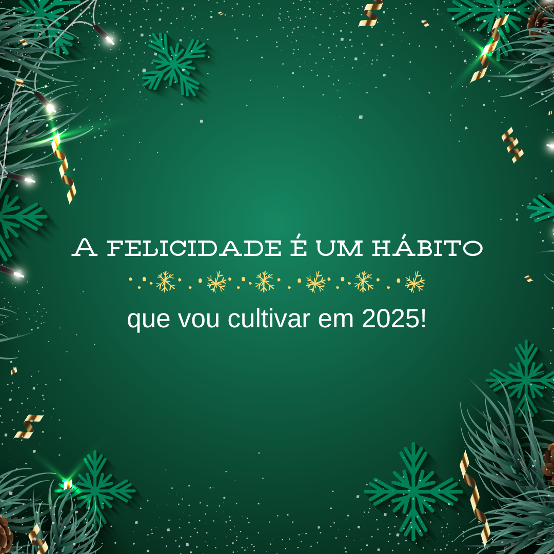 A felicidade é um hábito que vou cultivar em 2025!