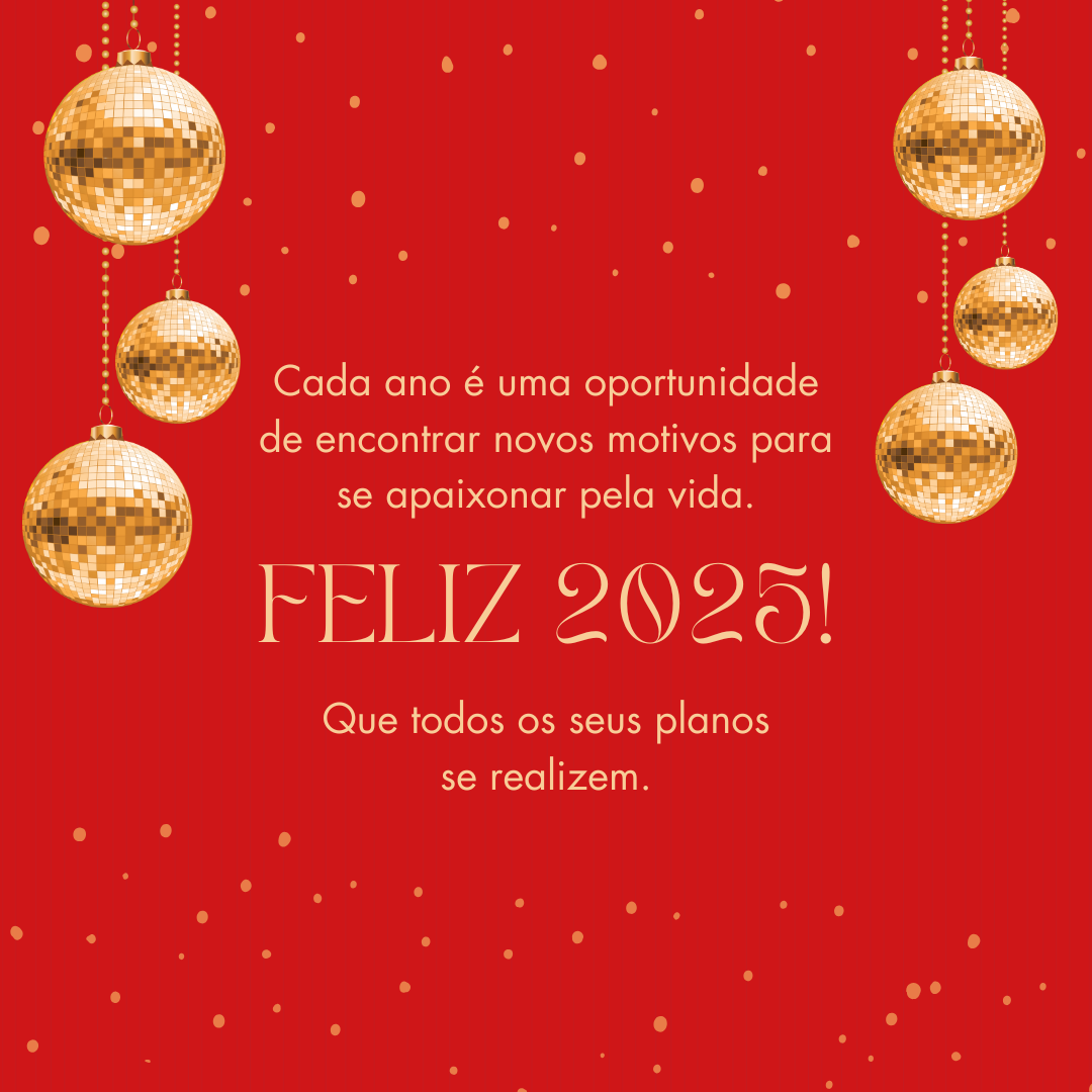 Cada ano é uma oportunidade de encontrar novos motivos para se apaixonar pela vida. Feliz 2025! Que todos os seus planos se realizem.