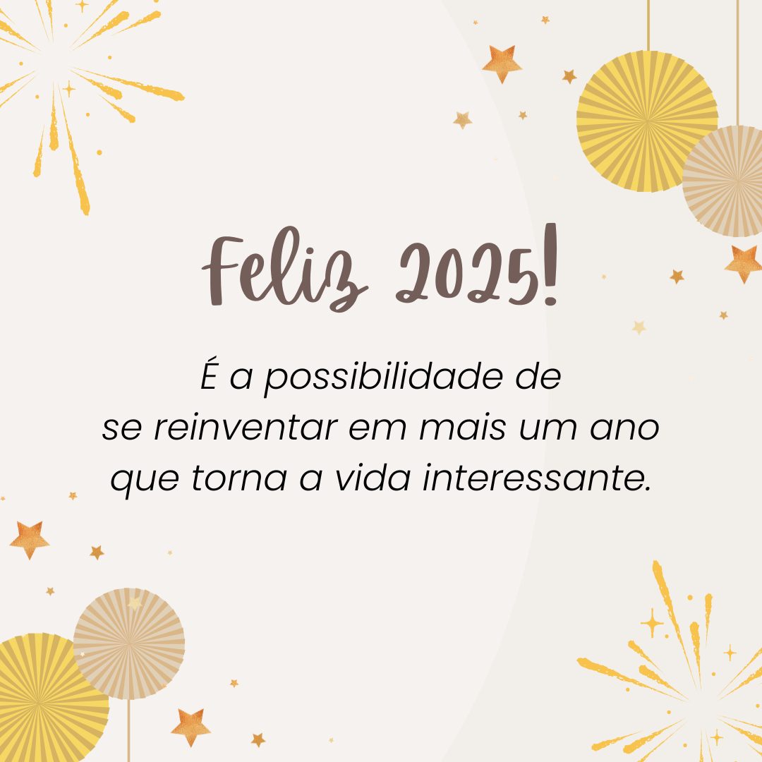 É a possibilidade de se reinventar em mais um ano que torna a vida interessante. Feliz 2025!