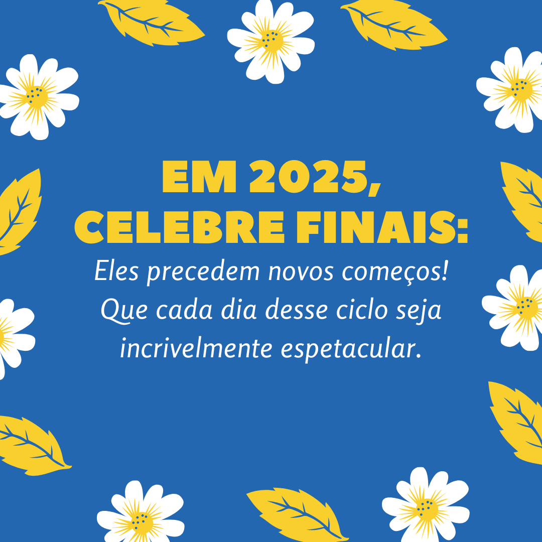 Em 2025, celebre finais: eles precedem novos começos! Que cada dia desse ciclo seja incrivelmente espetacular.