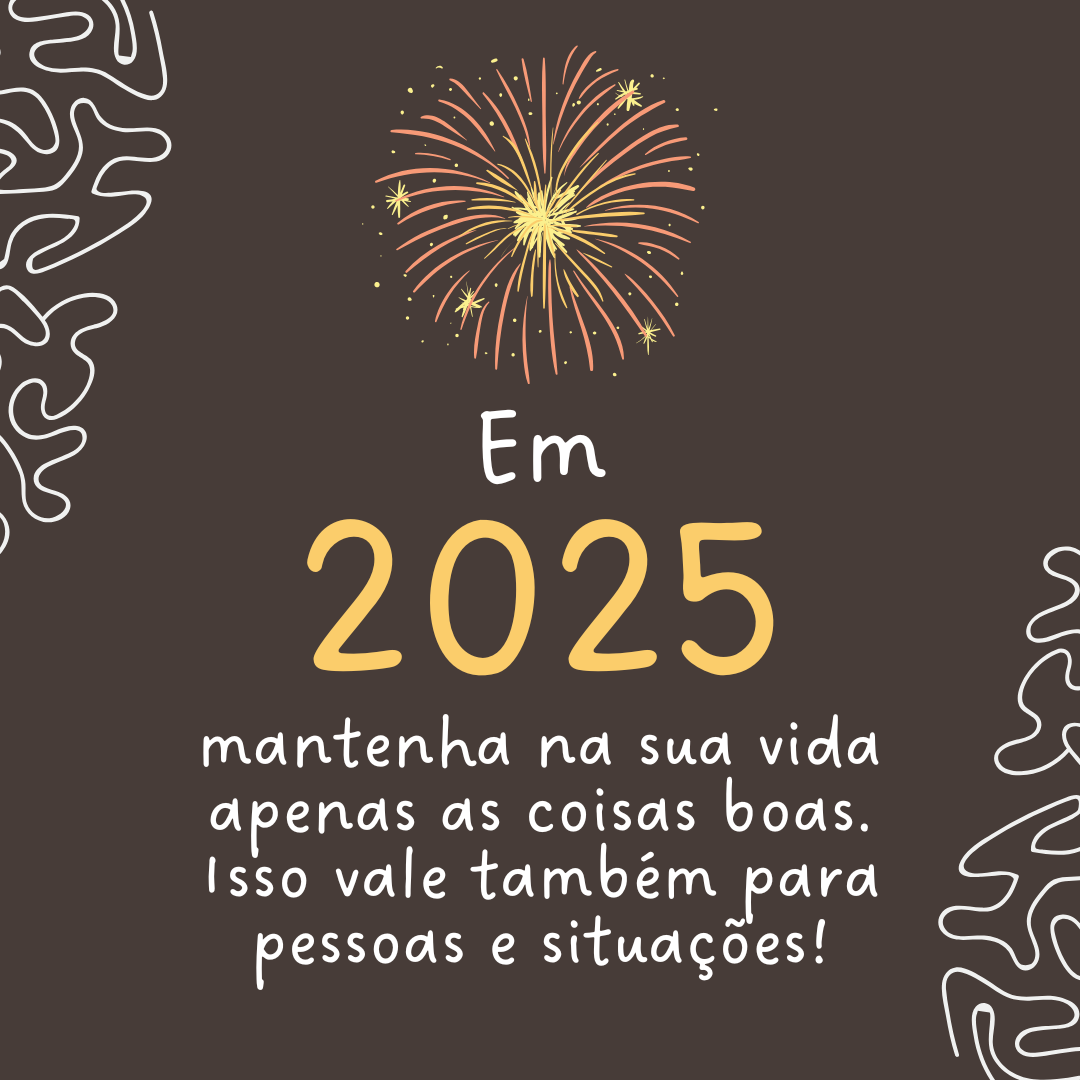 Em 2025, mantenha na sua vida apenas as coisas boas. Isso vale também para pessoas e situações!