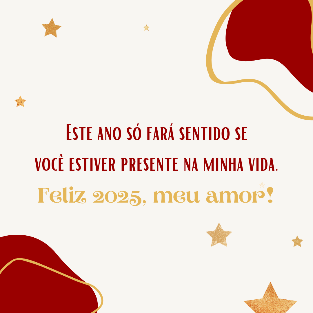 Este ano só fará sentido se você estiver presente na minha vida. Feliz 2025, meu amor!