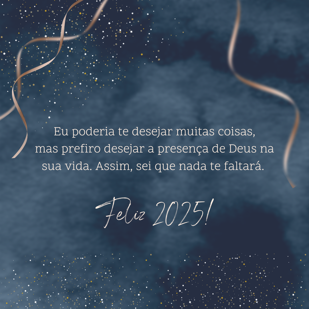 Eu poderia te desejar muitas coisas, mas prefiro desejar a presença de Deus na sua vida. Assim, sei que nada te faltará. Feliz 2025!