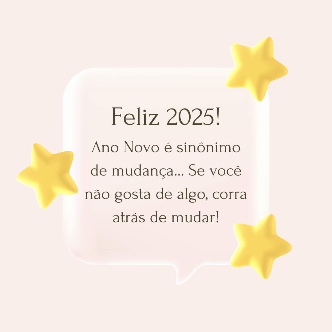 Feliz 2025! Ano Novo é sinônimo de mudança... Se você não gosta de algo, corra atrás de mudar!