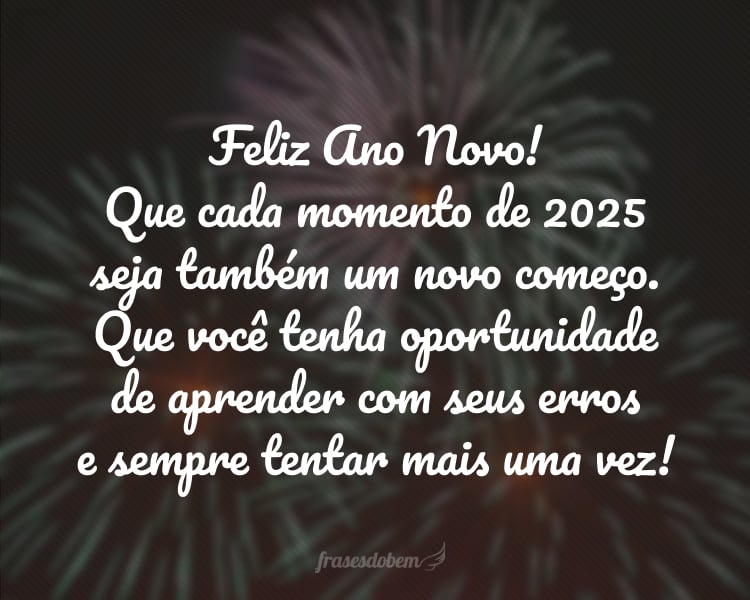 Feliz Ano Novo! Que cada momento de 2025 seja também um novo começo. Que você tenha oportunidade de aprender com seus erros e sempre tentar mais uma vez!