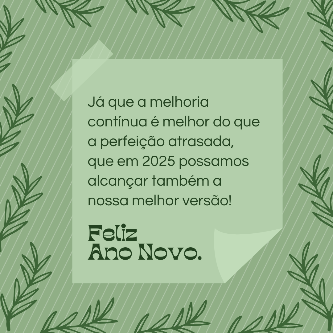 Já que a melhoria contínua é melhor do que a perfeição atrasada, que em 2025 possamos alcançar também a nossa melhor versão! Feliz Ano Novo.