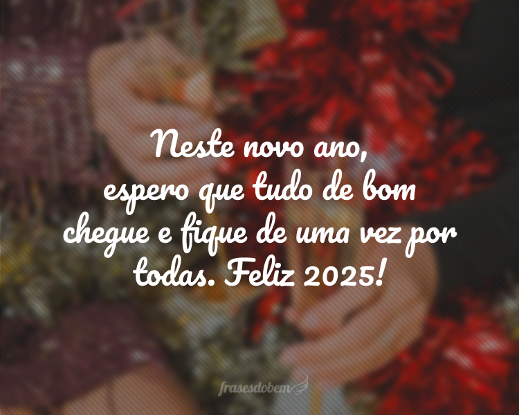 Neste novo ano, espero que tudo de bom chegue e fique de uma vez por todas. Feliz 2025!