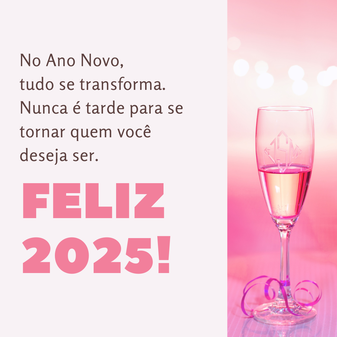 No Ano Novo, tudo se transforma. Feliz 2025! Nunca é tarde para se tornar quem você deseja ser.