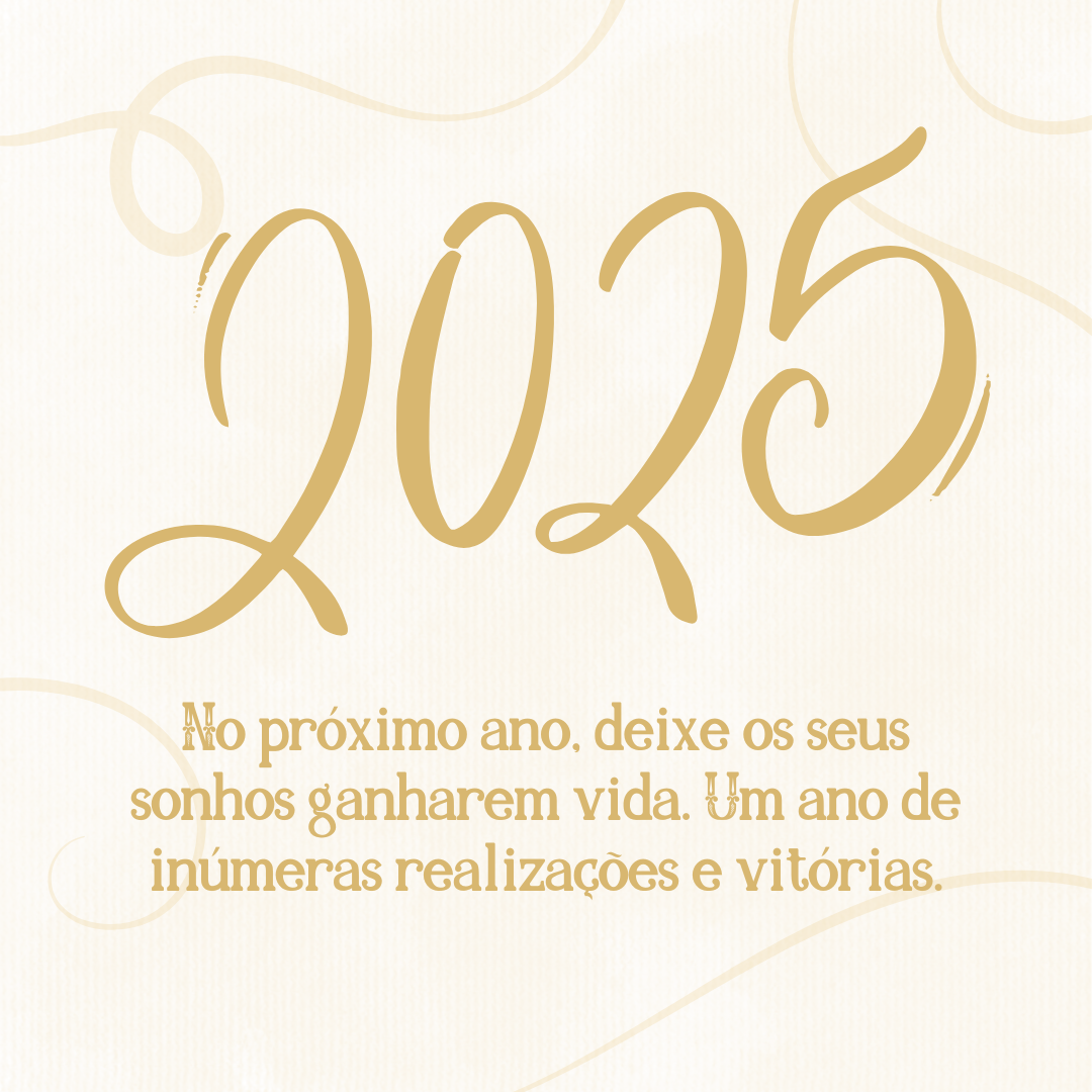 No próximo ano, deixe os seus sonhos ganharem vida. Feliz 2025! Um ano de inúmeras realizações e vitórias.