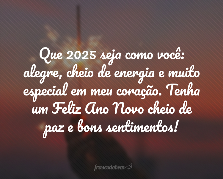 Que 2025 seja como você: alegre, cheio de energia e muito especial em meu coração. Tenha um Feliz Ano Novo cheio de paz e bons sentimentos!