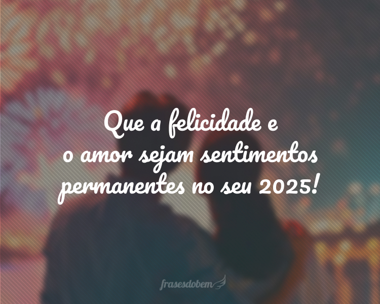 Que a felicidade e o amor sejam sentimentos permanentes no seu 2025!