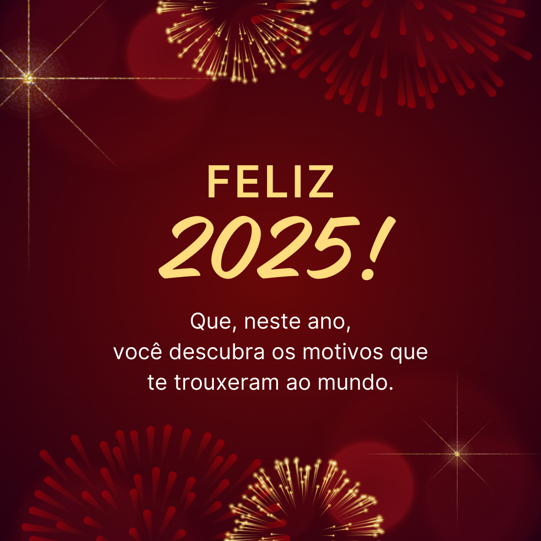 Que, neste ano, você descubra os motivos que te trouxeram ao mundo. Feliz 2025!