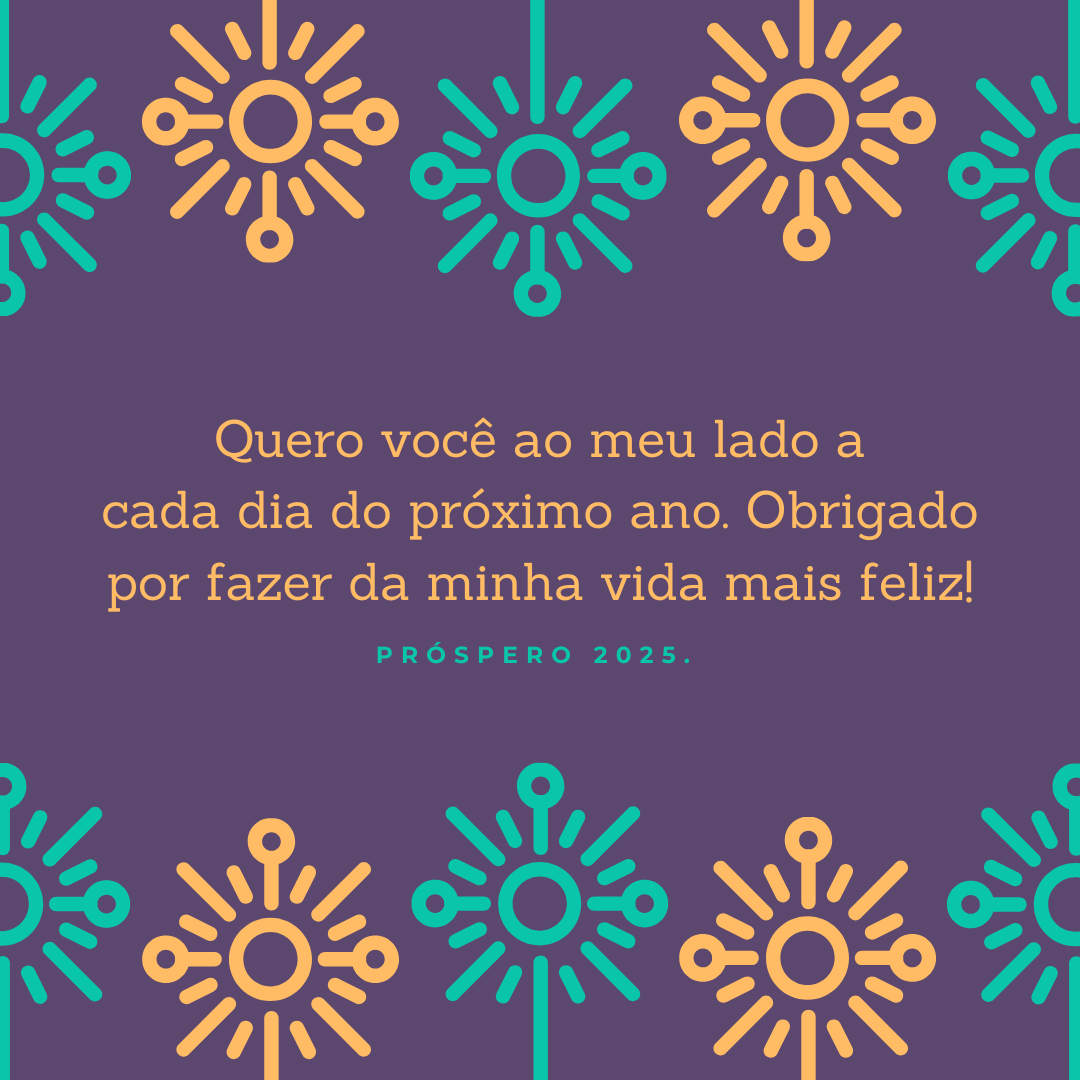 Quero você ao meu lado a cada dia do próximo ano. Obrigado por fazer da minha vida mais feliz! Próspero 2025. 