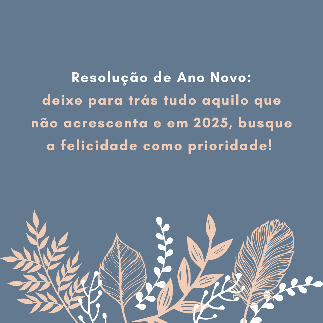 Resolução de Ano Novo: deixe para trás tudo aquilo que não acrescenta e em 2025, busque a felicidade como prioridade!