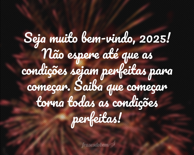 Seja muito bem-vindo, 2025! Não espere até que as condições sejam perfeitas para começar. Saiba que começar torna todas as condições perfeitas!