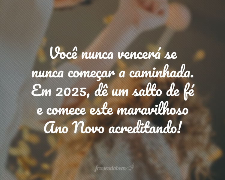 Você nunca vencerá se nunca começar a caminhada. Em 2025, dê um salto de fé e comece este maravilhoso Ano Novo acreditando!