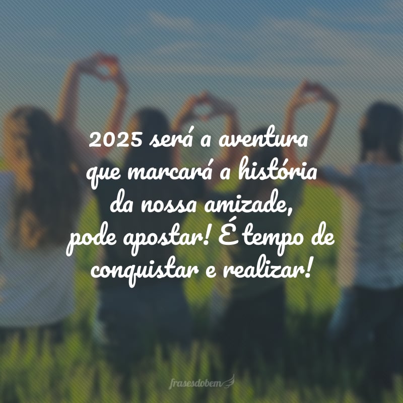 2025 será a aventura que marcará a história da nossa amizade, pode apostar! É tempo de conquistar e realizar! 