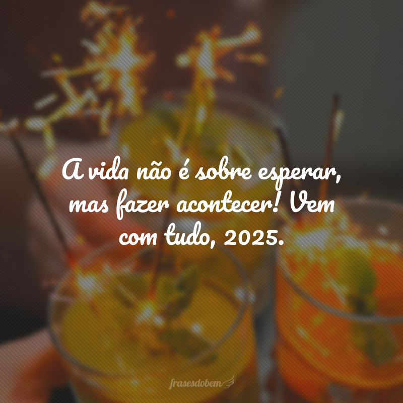 A vida não é sobre esperar, mas fazer acontecer! Vem com tudo, 2025.