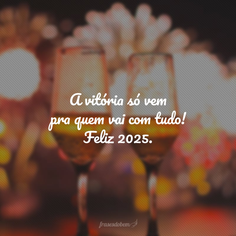 A vitória só vem pra quem vai com tudo! Feliz 2025.