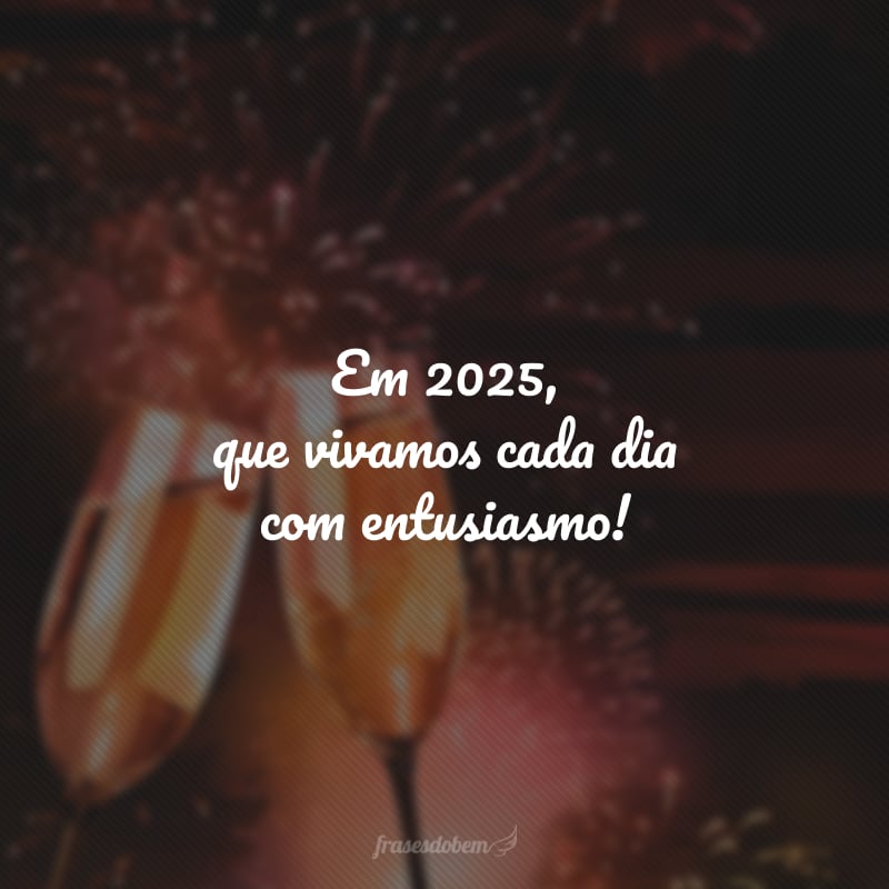 Em 2025, que vivamos cada dia com entusiasmo!