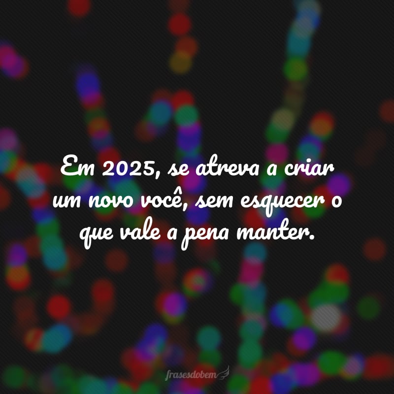 Em 2025, se atreva a criar um novo você, sem esquecer o que vale a pena manter.