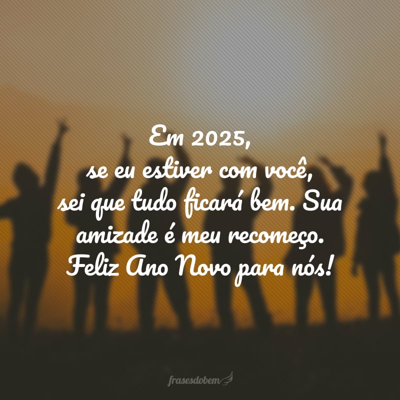 Em 2025, se eu estiver com você, sei que tudo ficará bem. Sua amizade é meu recomeço. Feliz Ano Novo para nós!