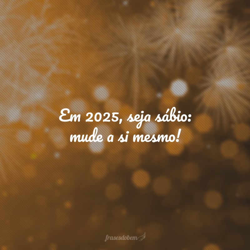 Em 2025, seja sábio: mude a si mesmo!