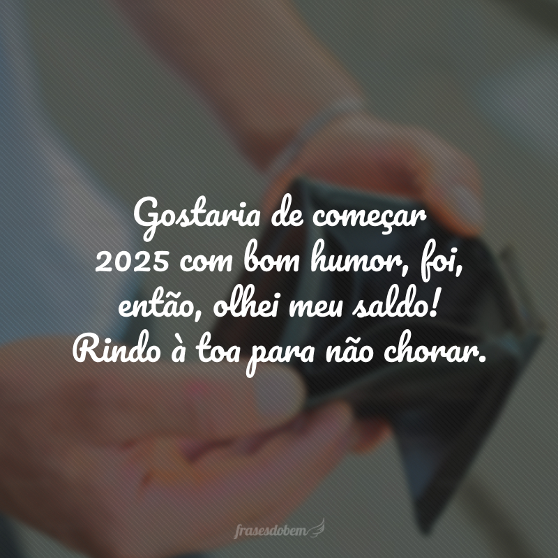 Gostaria de começar 2025 com bom humor, foi, então, olhei meu saldo! Rindo à toa para não chorar.