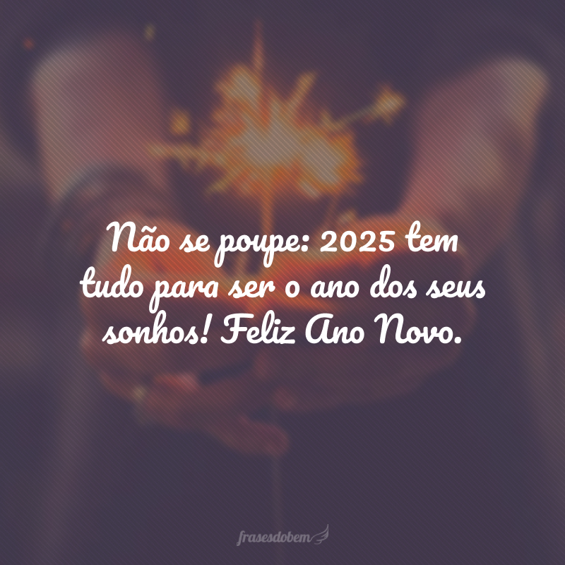 Não se poupe: 2025 tem tudo para ser o ano dos seus sonhos! Feliz Ano Novo.