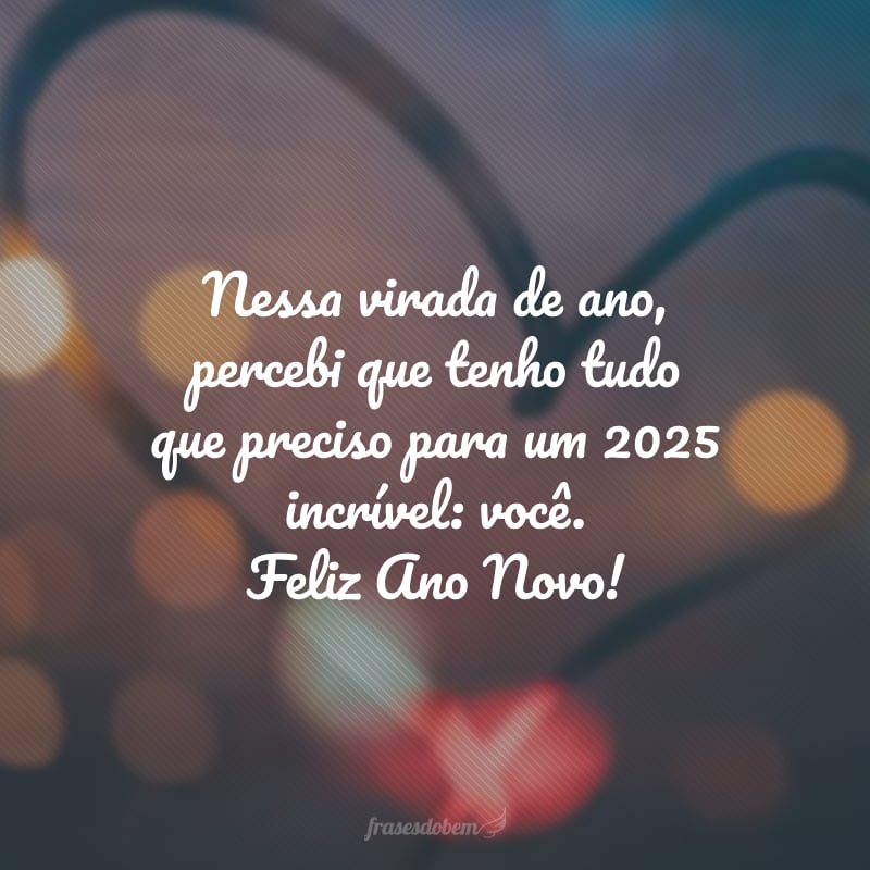 Nessa virada de ano, percebi que tenho tudo que preciso para um 2025 incrível: você. Feliz Ano Novo!