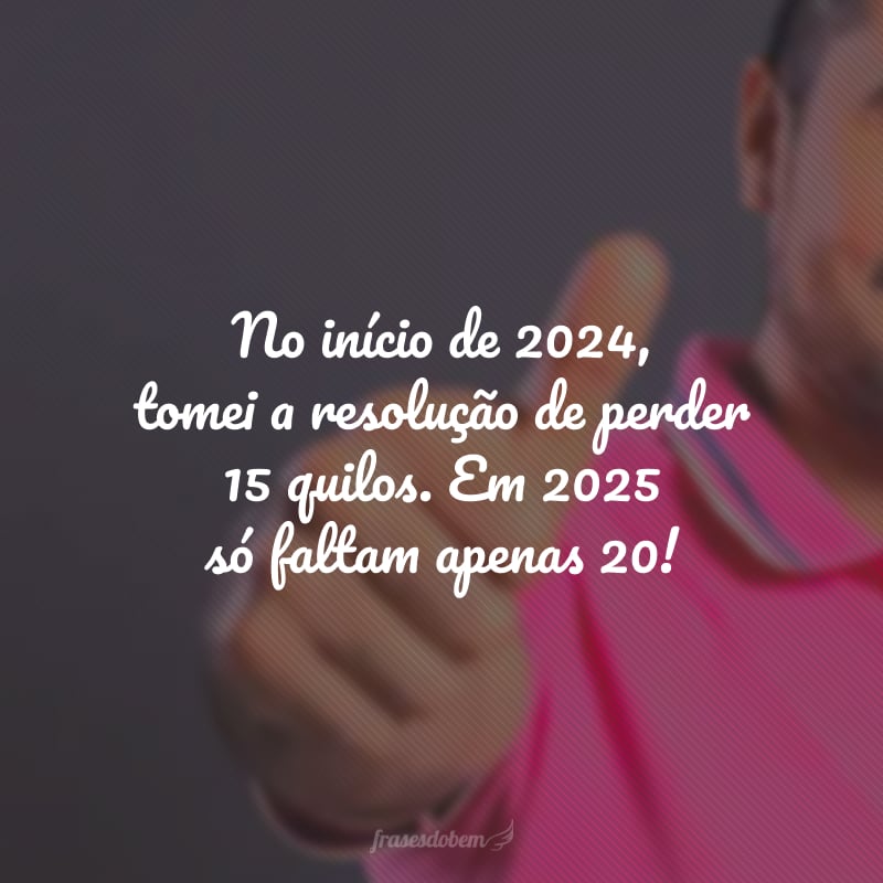 No início de 2024, tomei a resolução de perder 15 quilos. Em 2025, só faltam apenas 20!