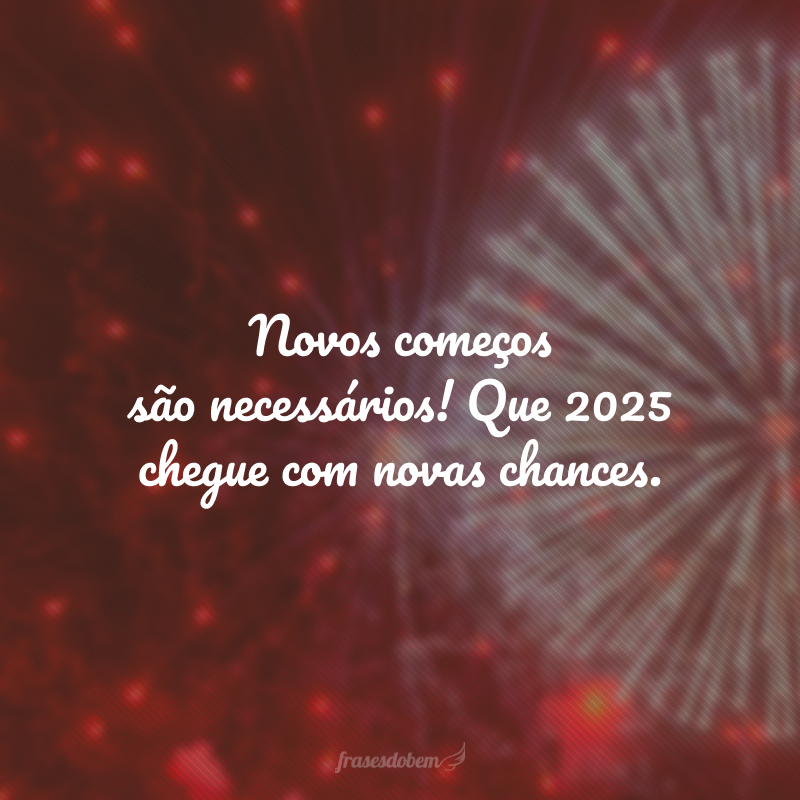 Novos começos são necessários! Que 2025 chegue com novas chances.