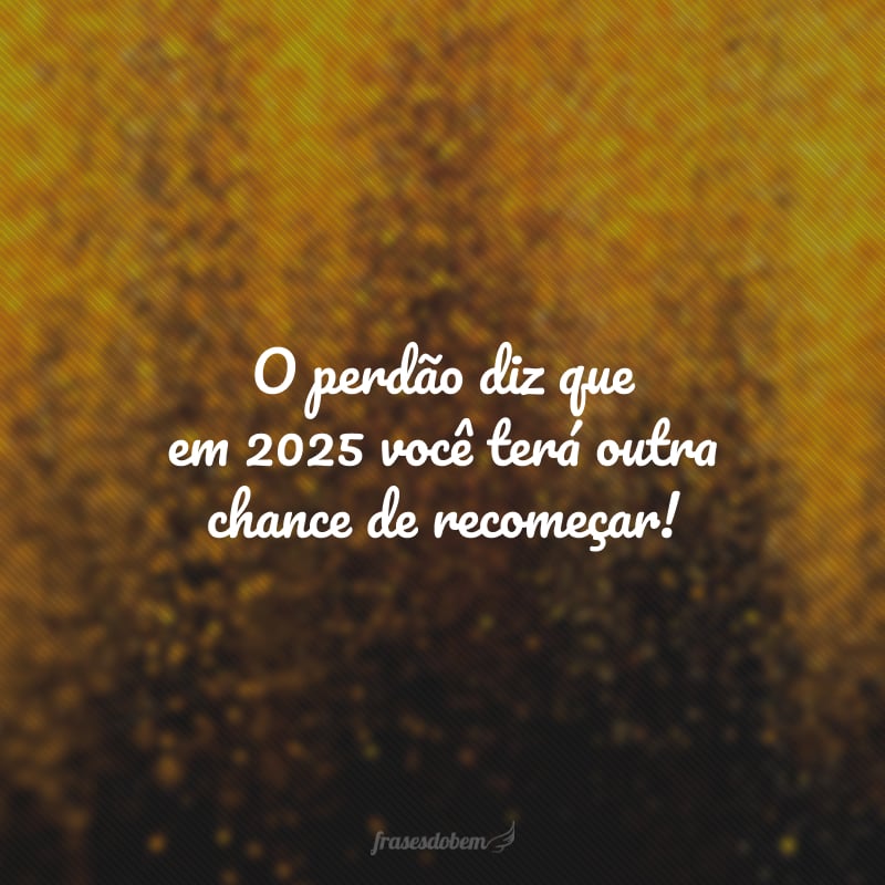 O perdão diz que em 2025 você terá outra chance de recomeçar!