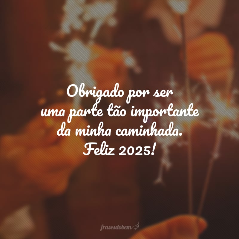 Obrigado por ser uma parte tão importante da minha caminhada. Feliz 2025!