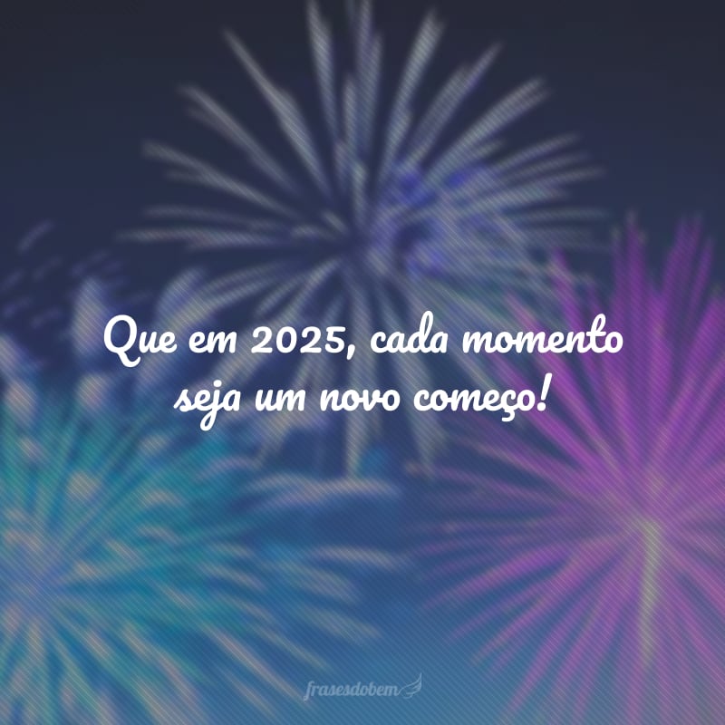 Que em 2025, cada momento seja um novo começo!