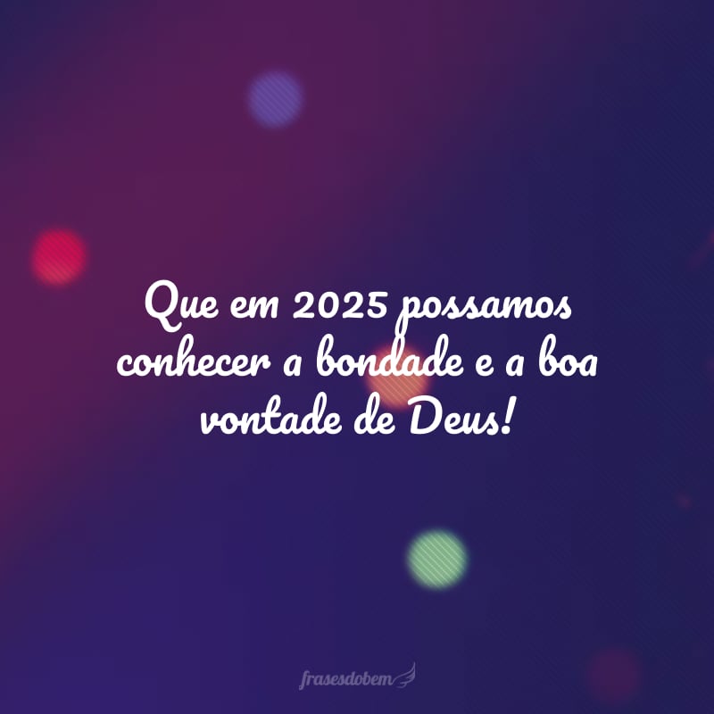 Que em 2025 possamos conhecer a bondade e a boa vontade de Deus!