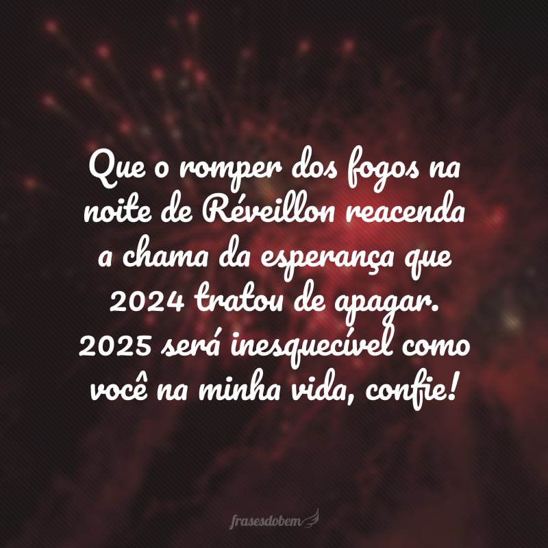 Que o romper dos fogos na noite de Réveillon reacenda a chama da esperança que 2024 tratou de apagar. 2025 será inesquecível como você na minha vida, confie!