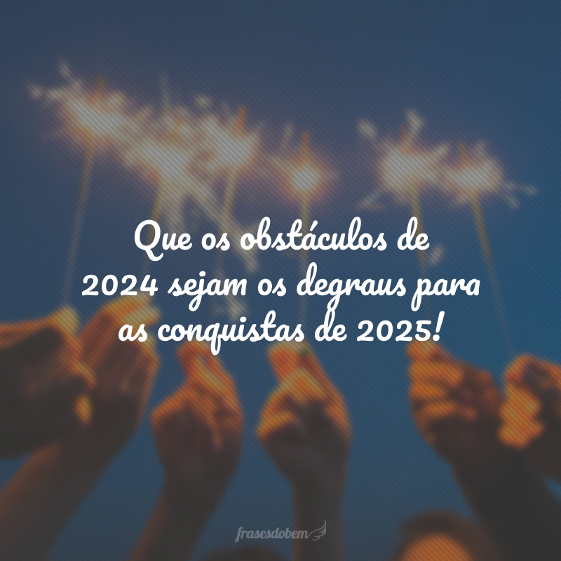 Que os obstáculos de 2024 sejam os degraus para as conquistas de 2025!