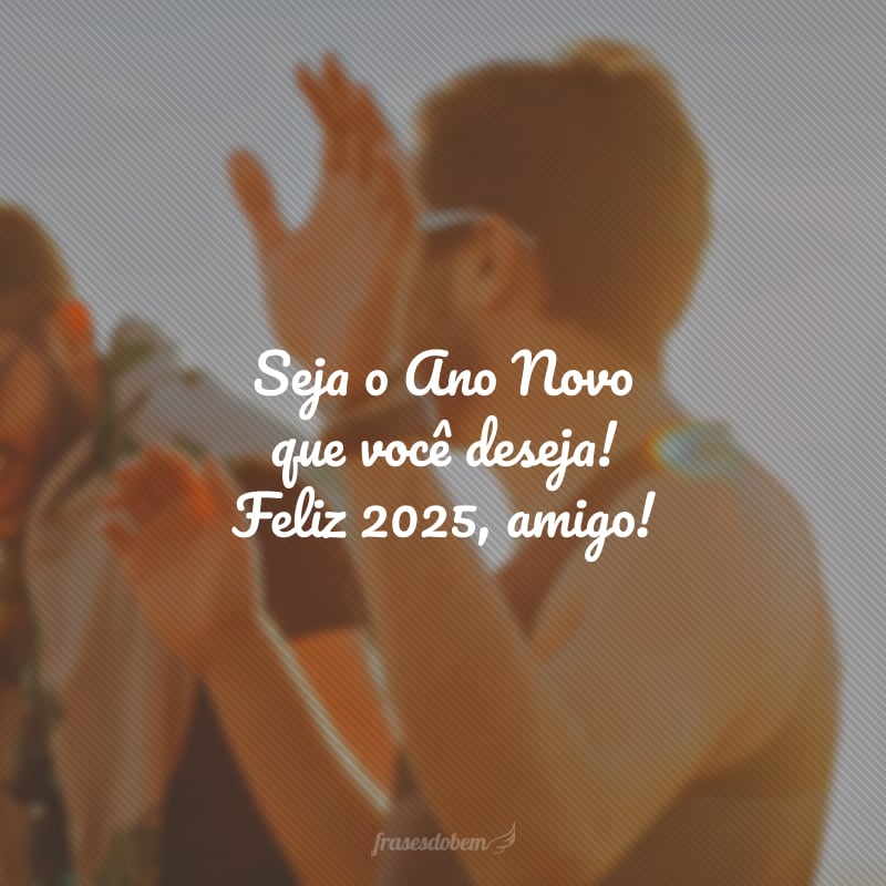 Seja o Ano Novo que você deseja! Feliz 2025, amigo!