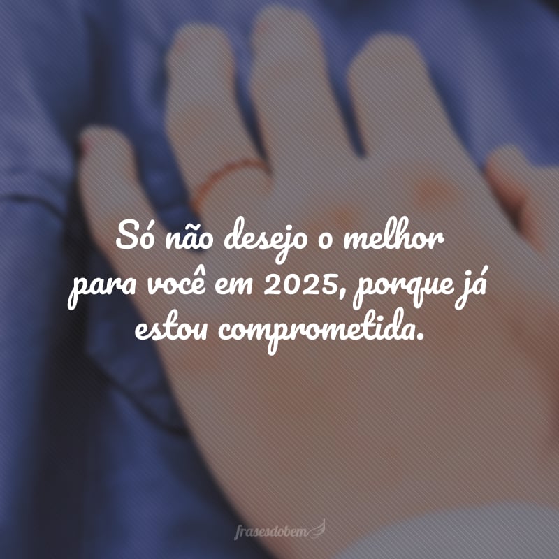 Só não desejo o melhor para você em 2025, porque já estou comprometida.