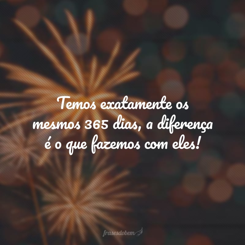 Temos exatamente os mesmos 365 dias, a diferença é o que fazemos com eles!