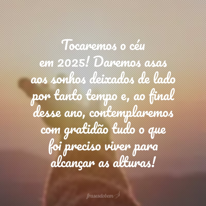 Tocaremos o céu em 2025! Daremos asas aos sonhos deixados de lado por tanto tempo e, ao final desse ano, contemplaremos com gratidão tudo o que foi preciso viver para alcançar as alturas, minha amiga!