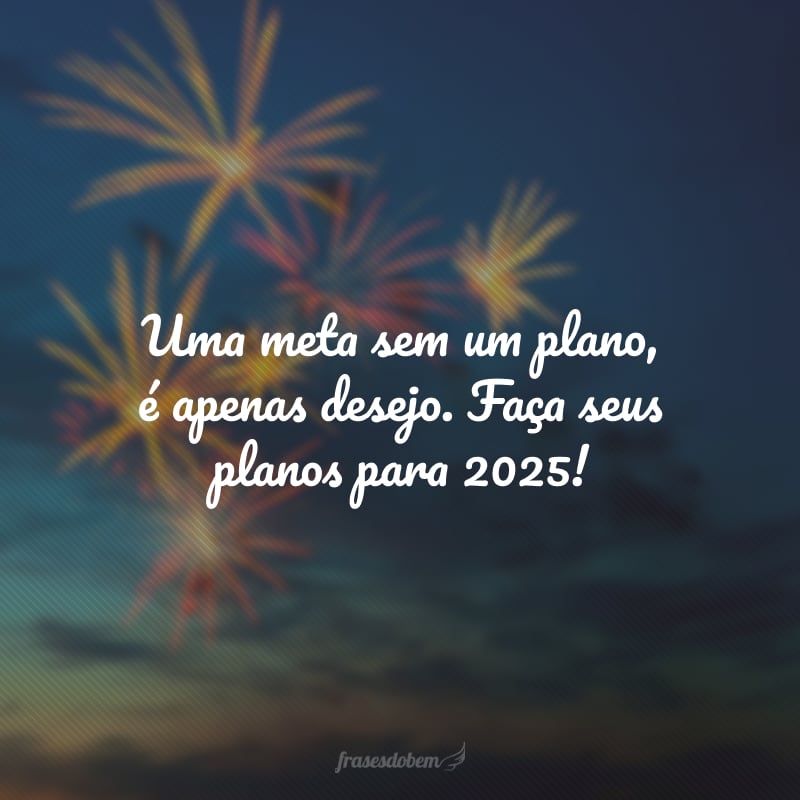 Uma meta sem um plano, é apenas desejo. Faça seus planos para 2025!