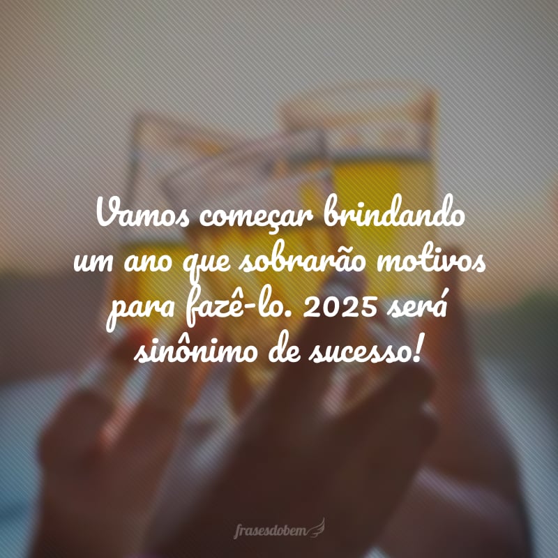 Vamos começar brindando um ano que sobrarão motivos para fazê-lo. 2025 será sinônimo de sucesso!