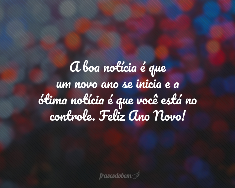 A boa notícia é que um novo ano se inicia e a ótima notícia é que você está no controle. Feliz Ano Novo!