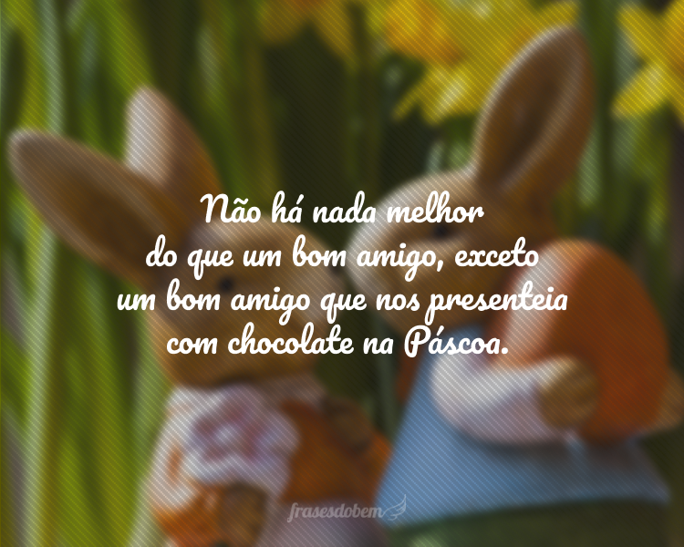 Não há nada melhor do que um bom amigo, exceto um bom amigo que nos presenteia com chocolate na Páscoa.