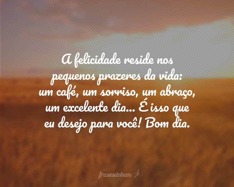 A felicidade reside nos pequenos prazeres da vida: um café, um sorriso, um abraço, um excelente dia... É isso que eu desejo para você! Bom dia.