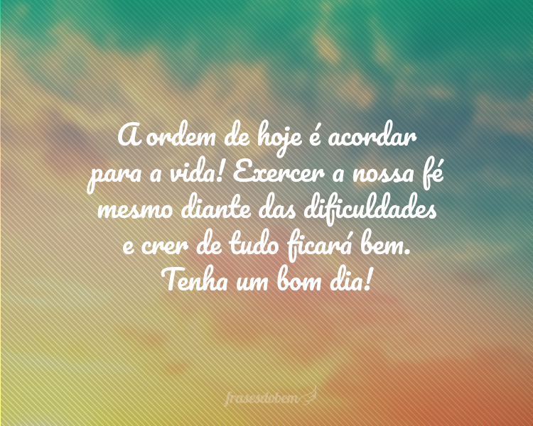 A ordem de hoje é acordar para a vida! Exercer a nossa fé mesmo diante das dificuldades e crer de tudo ficará bem. Tenha um bom dia!