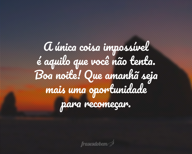 A única coisa impossível é aquilo que você não tenta. Boa noite! Que amanhã seja mais uma oportunidade para recomeçar.